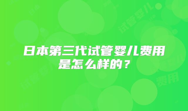 日本第三代试管婴儿费用是怎么样的？