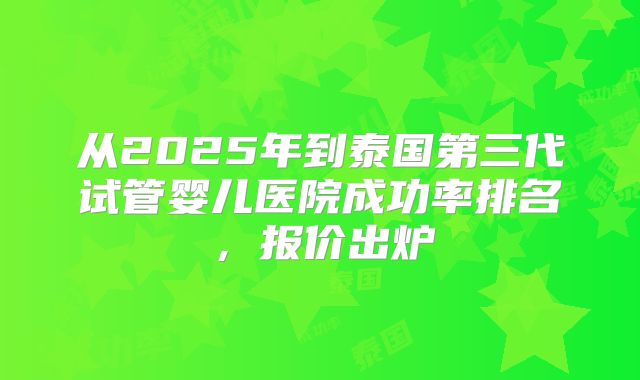 从2025年到泰国第三代试管婴儿医院成功率排名，报价出炉
