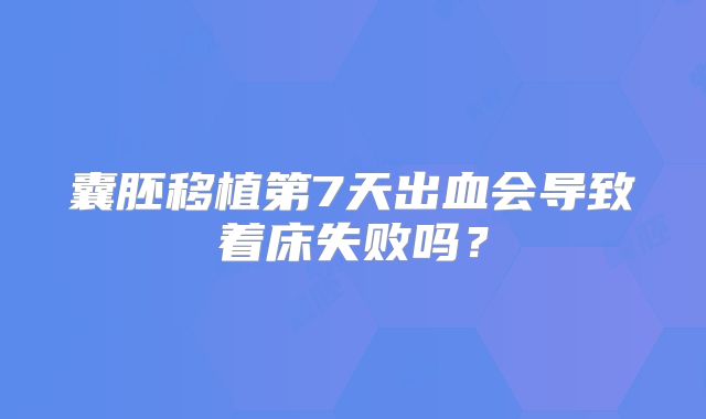 囊胚移植第7天出血会导致着床失败吗？
