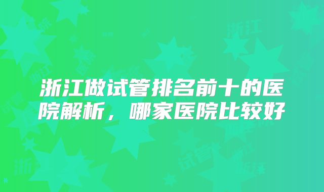 浙江做试管排名前十的医院解析，哪家医院比较好