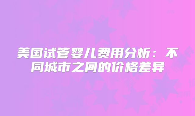 美国试管婴儿费用分析：不同城市之间的价格差异