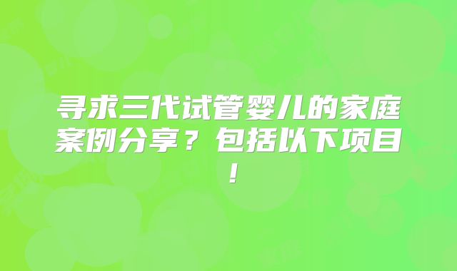 寻求三代试管婴儿的家庭案例分享？包括以下项目！
