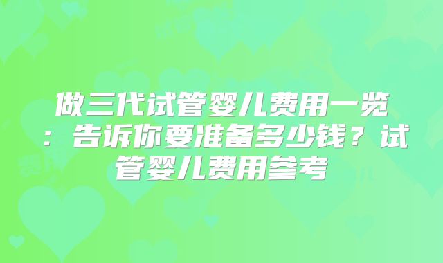 做三代试管婴儿费用一览：告诉你要准备多少钱？试管婴儿费用参考