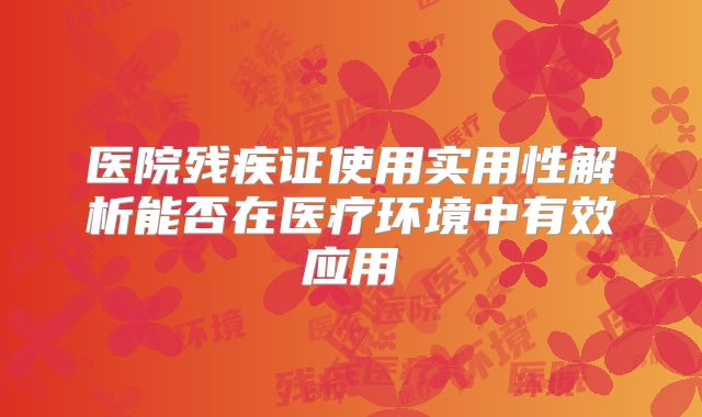 医院残疾证使用实用性解析能否在医疗环境中有效应用
