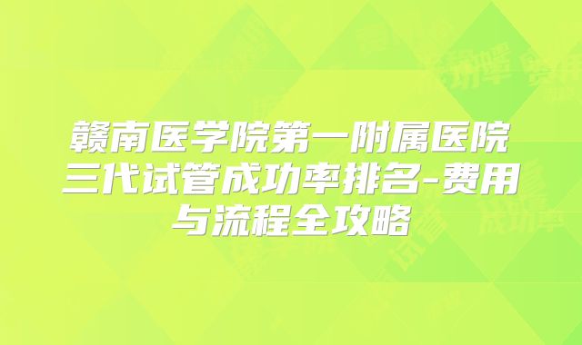 赣南医学院第一附属医院三代试管成功率排名-费用与流程全攻略