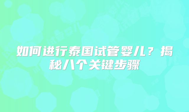 如何进行泰国试管婴儿？揭秘八个关键步骤