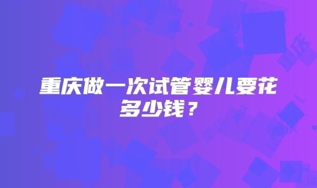 重庆做一次试管婴儿要花多少钱？