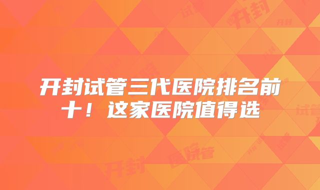 开封试管三代医院排名前十!这家医院值得选