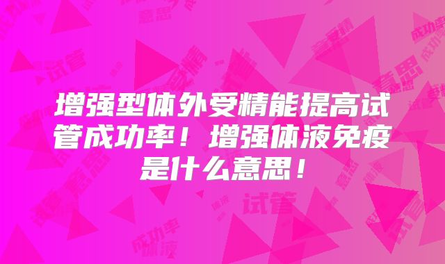 增强型体外受精能提高试管成功率！增强体液免疫是什么意思！
