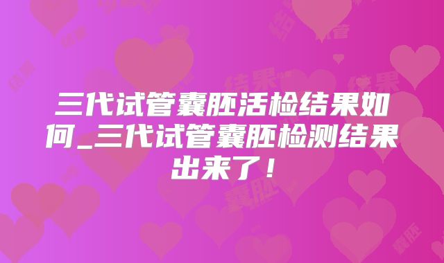 三代试管囊胚活检结果如何_三代试管囊胚检测结果出来了！
