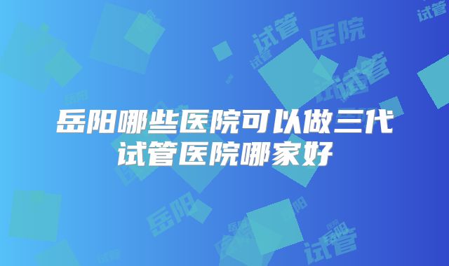 岳阳哪些医院可以做三代试管医院哪家好