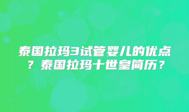 泰国拉玛3试管婴儿的优点？泰国拉玛十世皇简历？