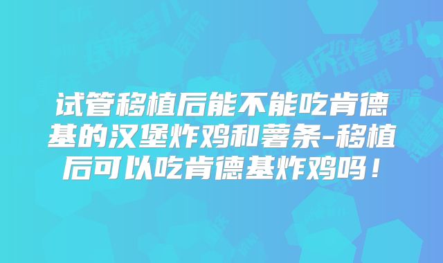 试管移植后能不能吃肯德基的汉堡炸鸡和薯条-移植后可以吃肯德基炸鸡吗！