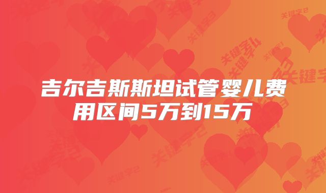 吉尔吉斯斯坦试管婴儿费用区间5万到15万