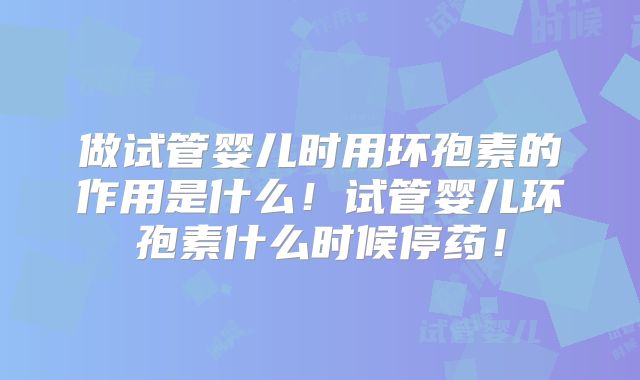 做试管婴儿时用环孢素的作用是什么！试管婴儿环孢素什么时候停药！