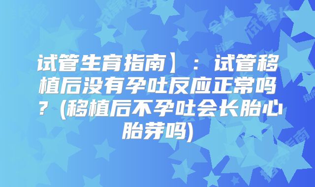 试管生育指南】：试管移植后没有孕吐反应正常吗？(移植后不孕吐会长胎心胎芽吗)