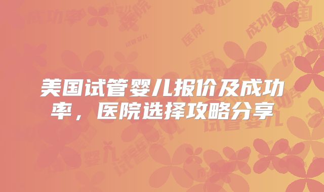 美国试管婴儿报价及成功率，医院选择攻略分享