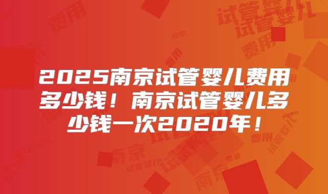 2025南京试管婴儿费用多少钱！南京试管婴儿多少钱一次2020年！