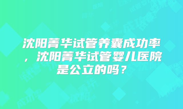沈阳菁华试管养囊成功率，沈阳菁华试管婴儿医院是公立的吗？