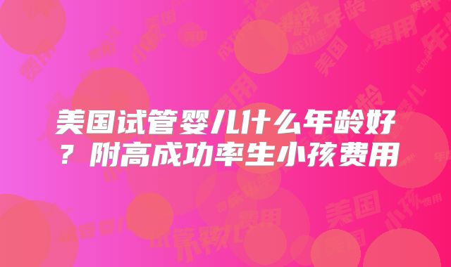 美国试管婴儿什么年龄好？附高成功率生小孩费用