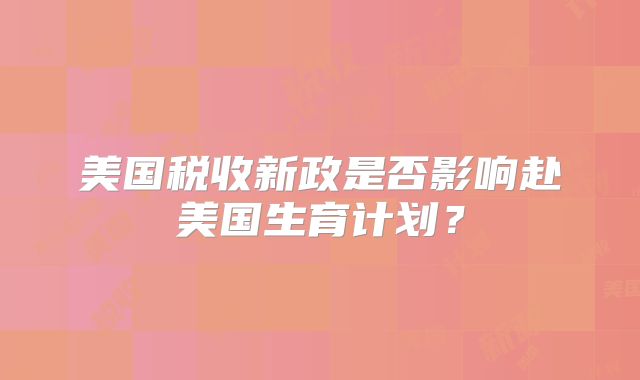 美国税收新政是否影响赴美国生育计划?