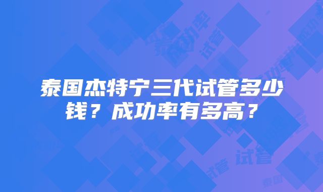 泰国杰特宁三代试管多少钱？成功率有多高？