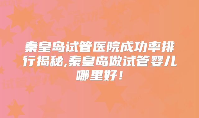 秦皇岛试管医院成功率排行揭秘,秦皇岛做试管婴儿哪里好！