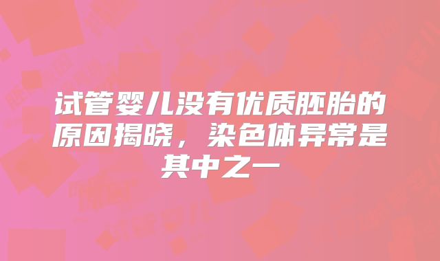 试管婴儿没有优质胚胎的原因揭晓，染色体异常是其中之一