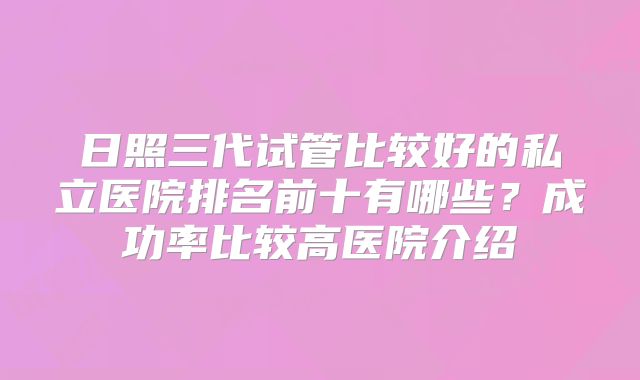 日照三代试管比较好的私立医院排名前十有哪些?成功率比较高医院介绍
