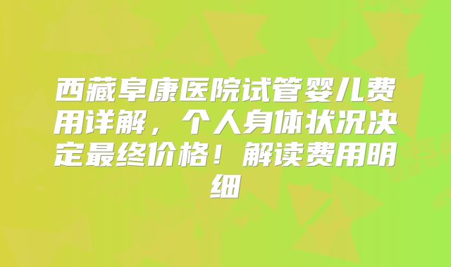西藏阜康医院试管婴儿费用详解，个人身体状况决定最终价格！解读费用明细