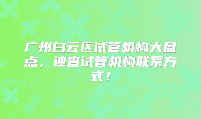 广州白云区试管机构大盘点，速查试管机构联系方式！