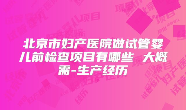 北京市妇产医院做试管婴儿前检查项目有哪些 大概需-生产经历