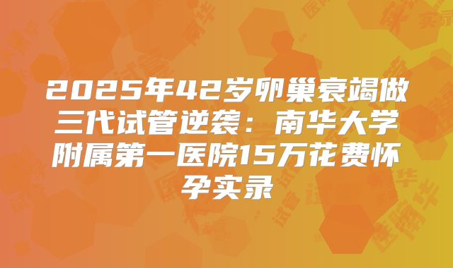 2025年42岁卵巢衰竭做三代试管逆袭：南华大学附属第一医院15万花费怀孕实录