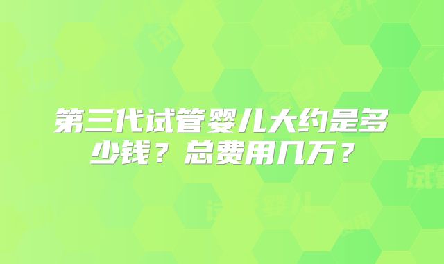 第三代试管婴儿大约是多少钱？总费用几万？