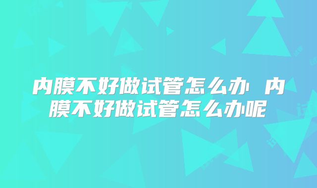 内膜不好做试管怎么办 内膜不好做试管怎么办呢