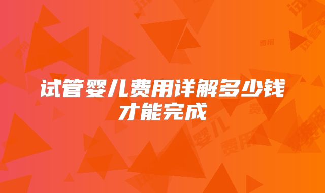 试管婴儿费用详解多少钱才能完成