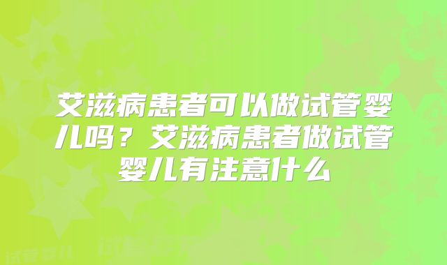 艾滋病患者可以做试管婴儿吗？艾滋病患者做试管婴儿有注意什么