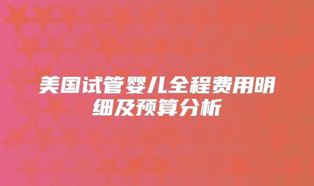 美国试管婴儿全程费用明细及预算分析