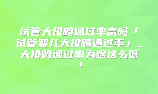 试管大排畸通过率高吗「试管婴儿大排畸通过率」_大排畸通过率为啥这么低！