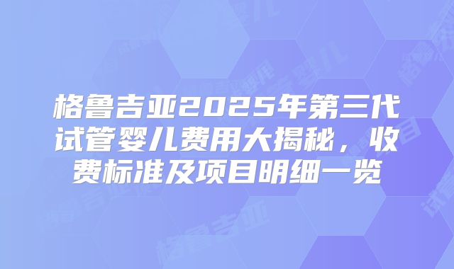 格鲁吉亚2025年第三代试管婴儿费用大揭秘，收费标准及项目明细一览
