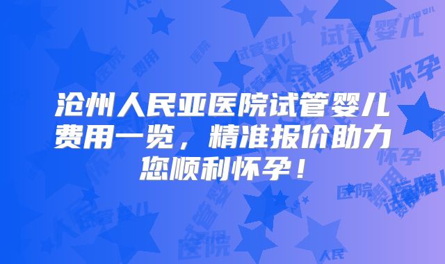沧州人民亚医院试管婴儿费用一览，精准报价助力您顺利怀孕！