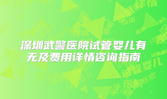 深圳武警医院试管婴儿有无及费用详情咨询指南
