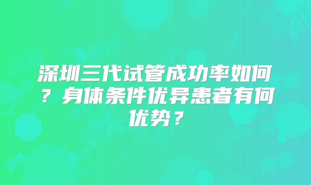 深圳三代试管成功率如何？身体条件优异患者有何优势？