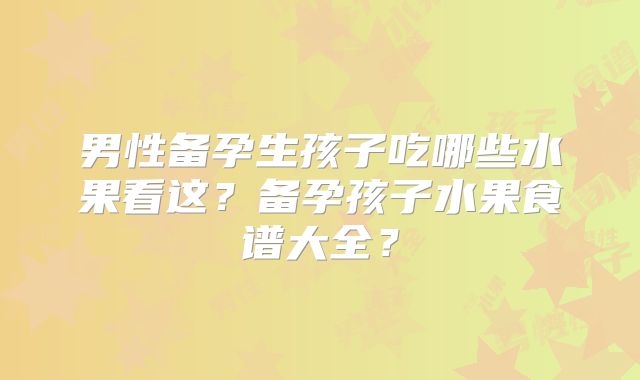 男性备孕生孩子吃哪些水果看这？备孕孩子水果食谱大全？