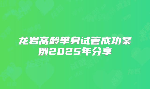 龙岩高龄单身试管成功案例2025年分享