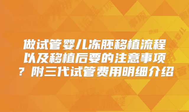 做试管婴儿冻胚移植流程以及移植后要的注意事项？附三代试管费用明细介绍