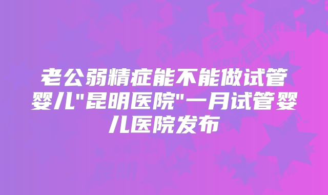 老公弱精症能不能做试管婴儿"昆明医院"一月试管婴儿医院发布