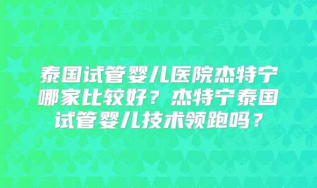 泰国试管婴儿医院杰特宁哪家比较好？杰特宁泰国试管婴儿技术领跑吗？