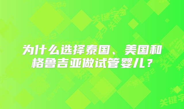 为什么选择泰国、美国和格鲁吉亚做试管婴儿?