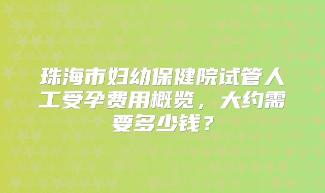 珠海市妇幼保健院试管人工受孕费用概览，大约需要多少钱？
